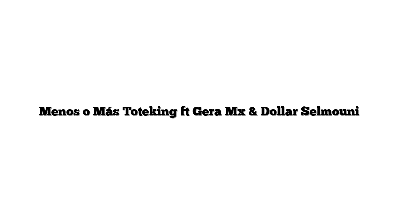 Menos o Más Toteking ft Gera Mx & Dollar Selmouni