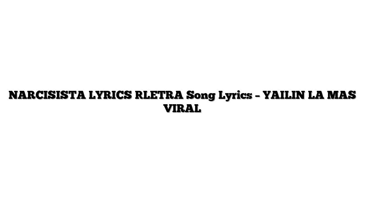 NARCISISTA LYRICS [LETRA Song Lyrics – YAILIN LA MAS VIRAL