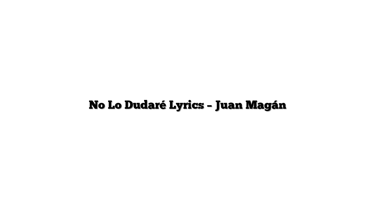 No Lo Dudaré Lyrics – Juan Magán
