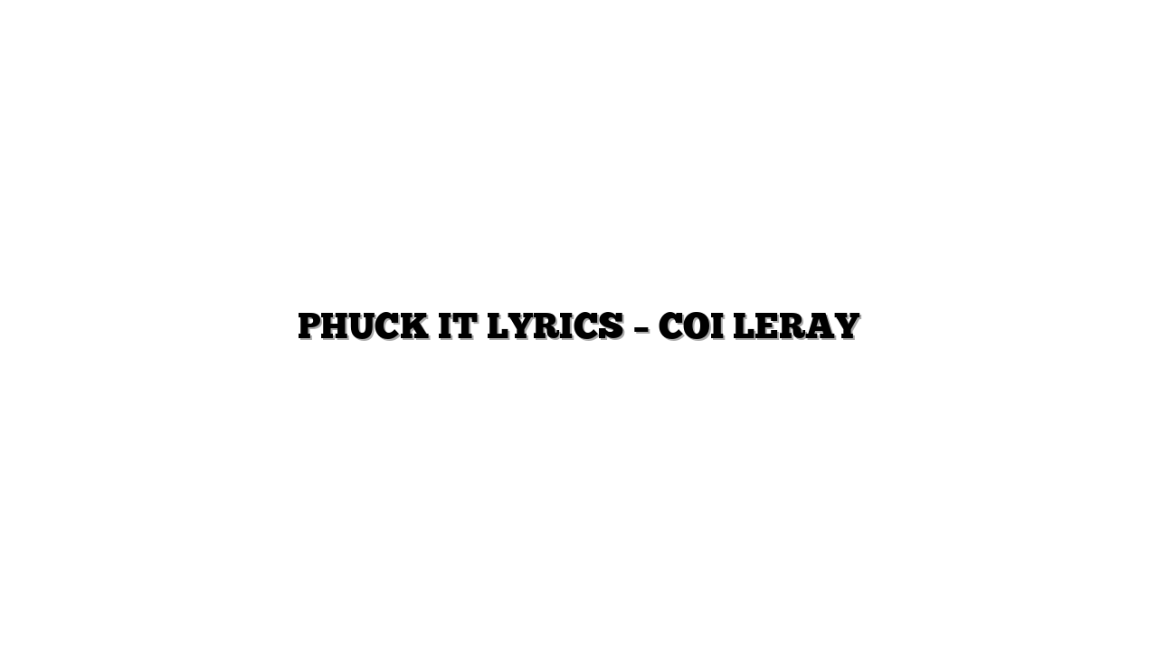 PHUCK IT LYRICS – COI LERAY