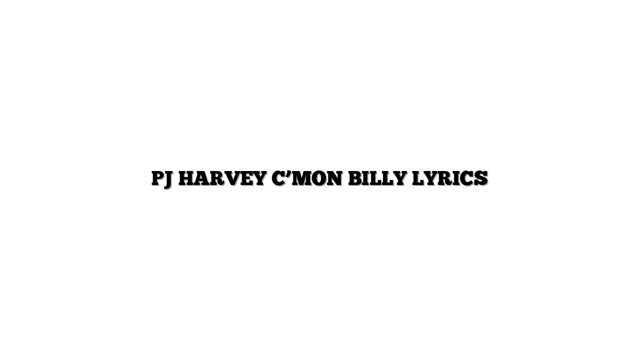 PJ HARVEY  C’MON BILLY LYRICS