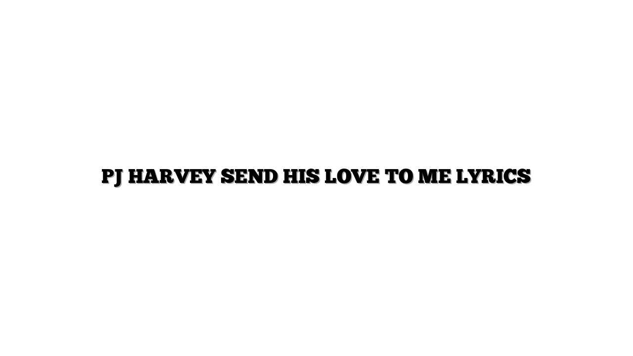 PJ HARVEY  SEND HIS LOVE TO ME LYRICS