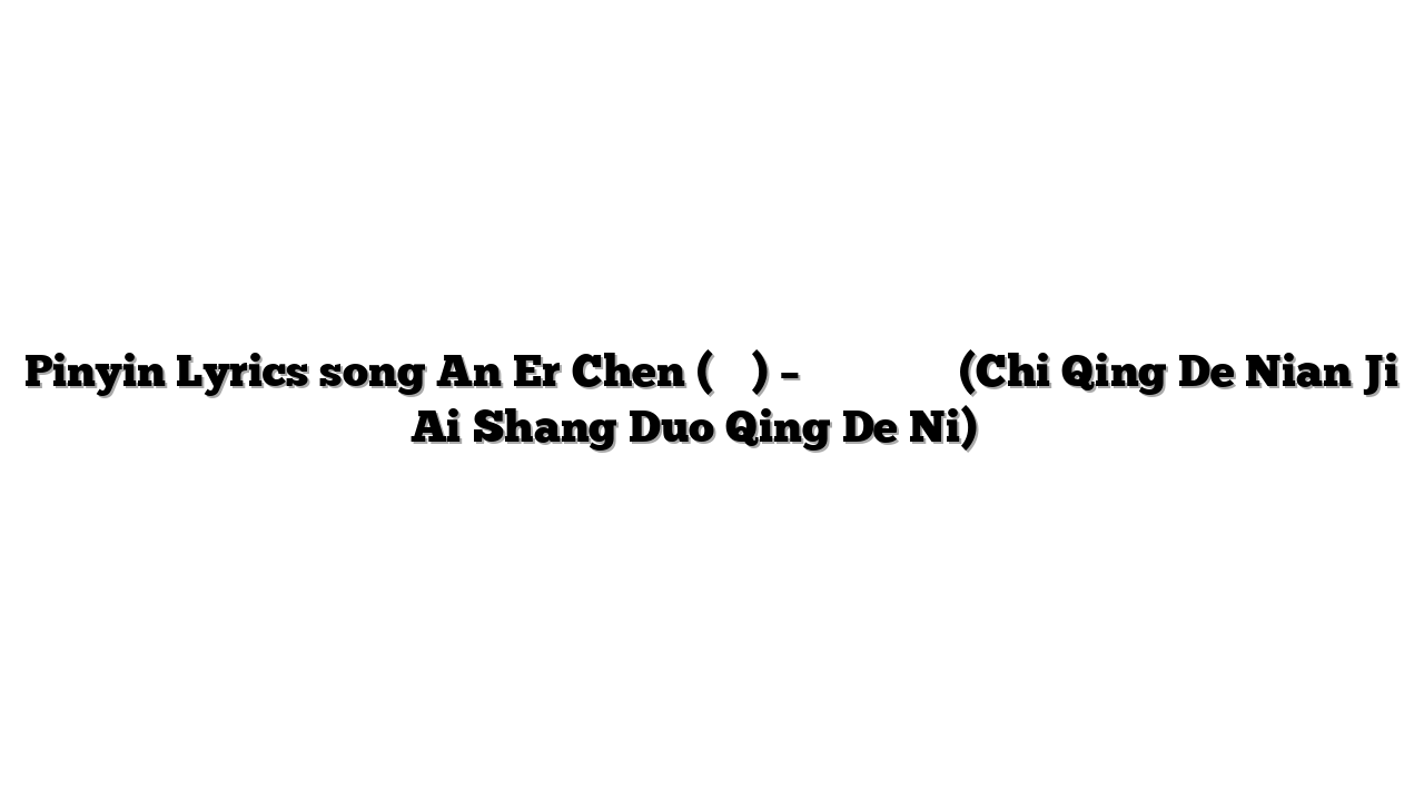 Pinyin Lyrics song An Er Chen (安兒陳) – 痴情的年紀愛上多情的你 (Chi Qing De Nian Ji Ai Shang Duo Qing De Ni) 歌词