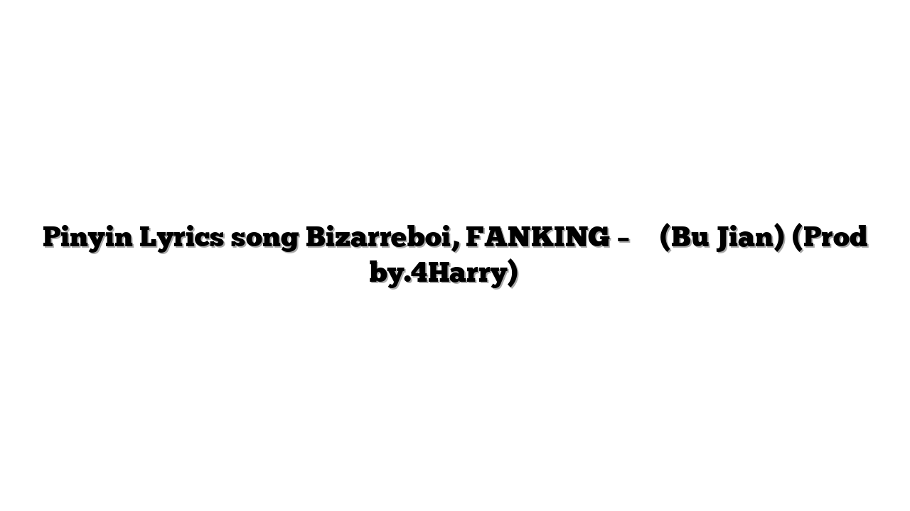Pinyin Lyrics song Bizarreboi, FANKING – 不见 (Bu Jian) (Prod by.4Harry) 歌词