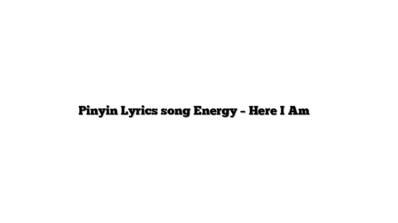 Pinyin Lyrics song Energy – Here I Am 歌词