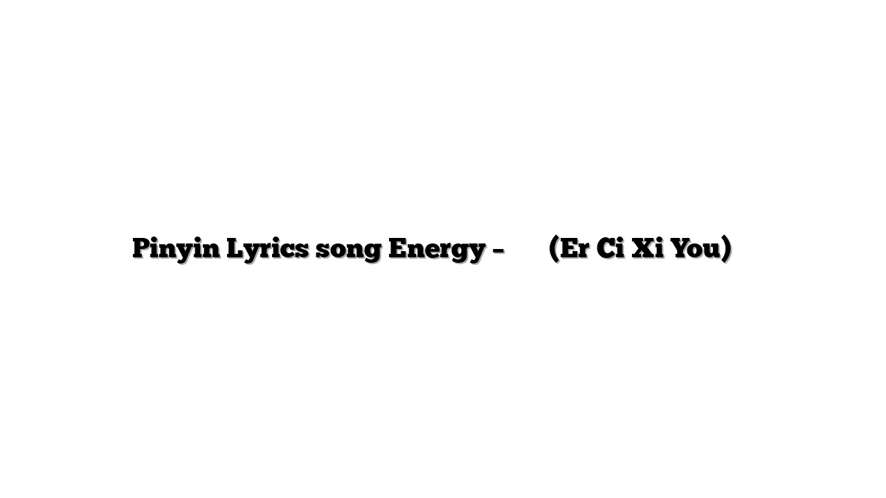 Pinyin Lyrics song Energy – 二次西遊 (Er Ci Xi You) 歌词