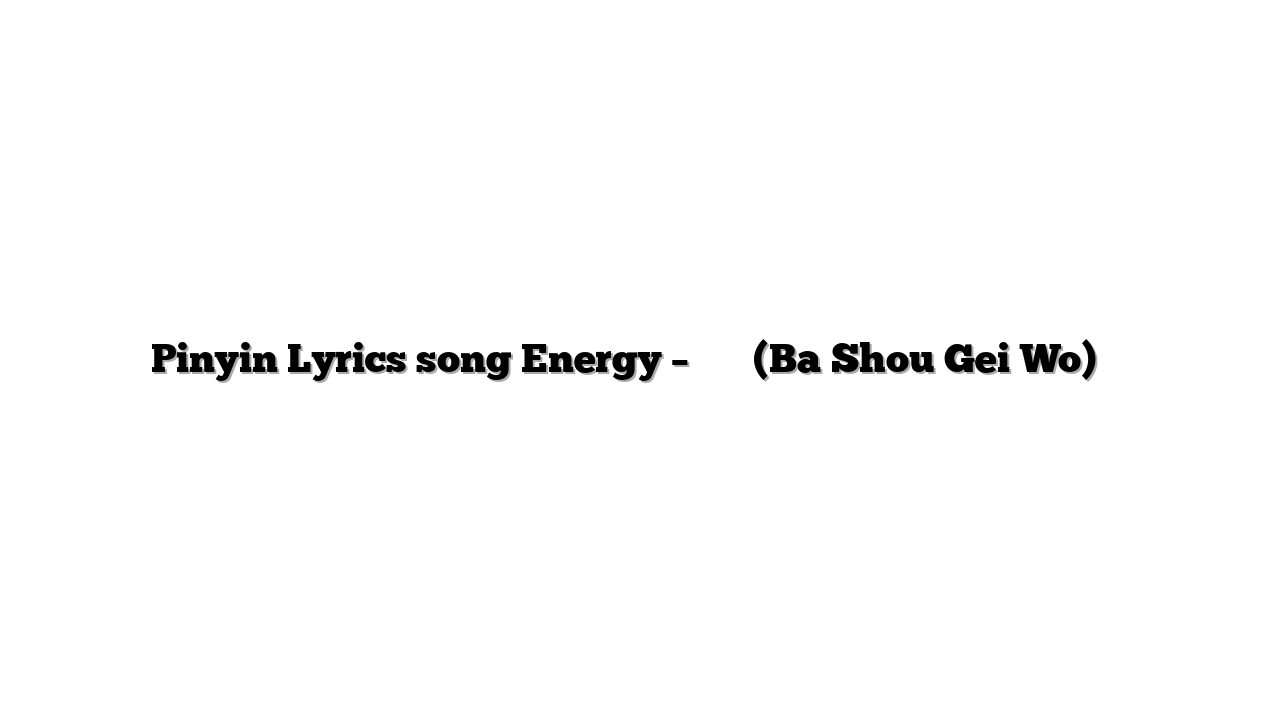 Pinyin Lyrics song Energy – 把手給我 (Ba Shou Gei Wo) 歌词
