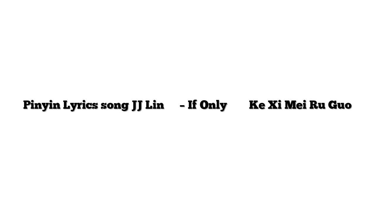Pinyin Lyrics song JJ Lin 林俊杰 – If Only 可惜没如果 Ke Xi Mei Ru Guo