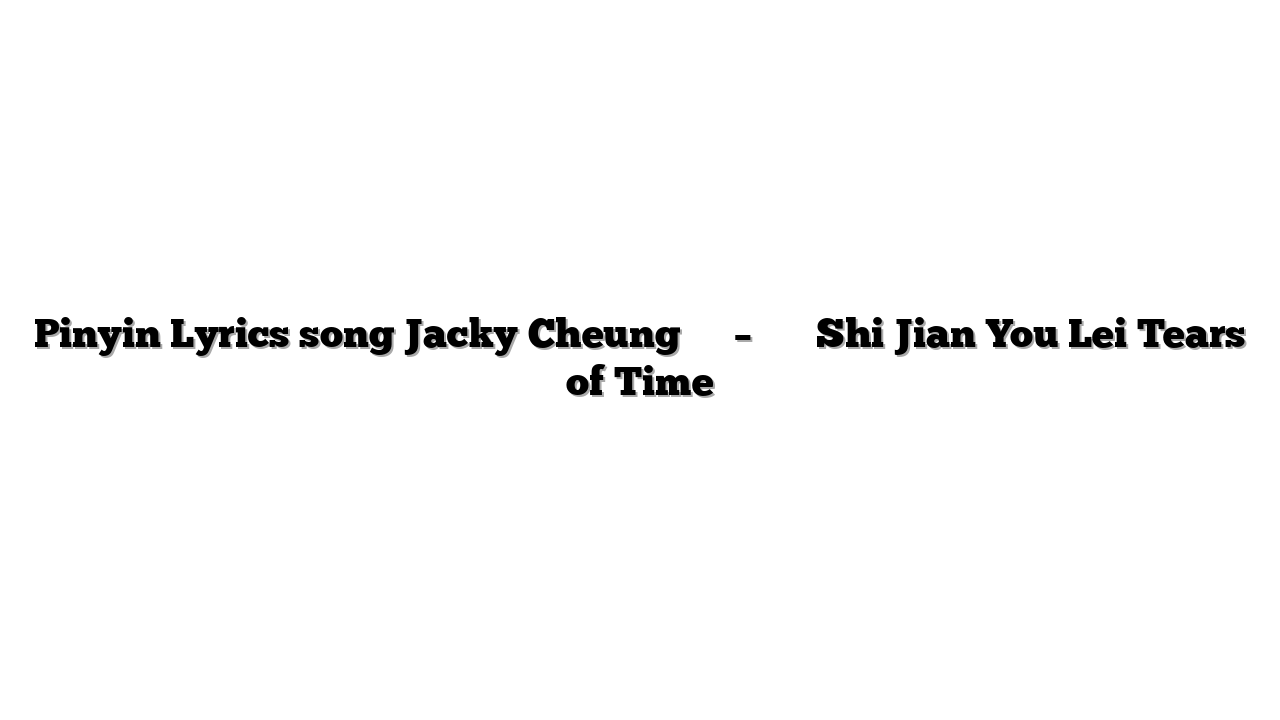 Pinyin Lyrics song Jacky Cheung 张学友 – 时间有泪 Shi Jian You Lei Tears of Time
