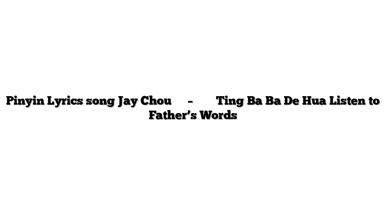 Pinyin Lyrics song Jay Chou 周杰伦 – 听爸爸的话 Ting Ba Ba De Hua Listen to Father’s Words