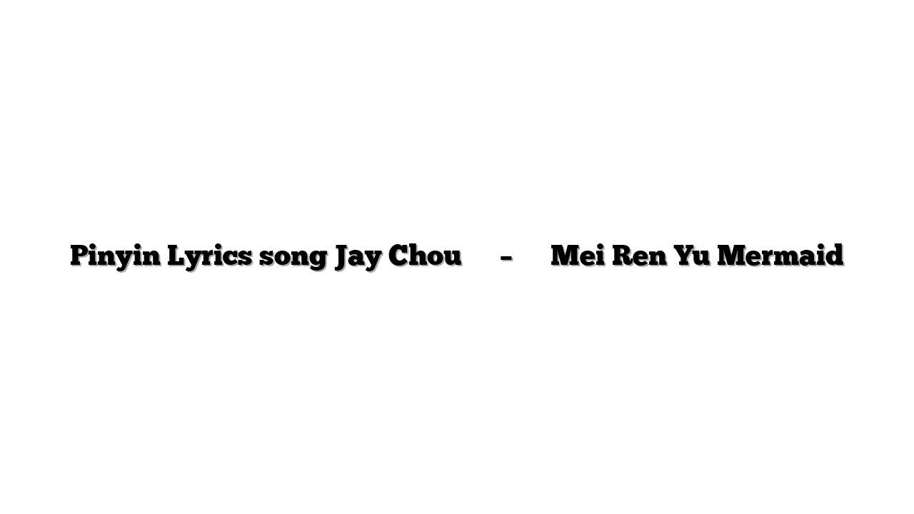 Pinyin Lyrics song Jay Chou 周杰伦 – 美人魚 Mei Ren Yu Mermaid