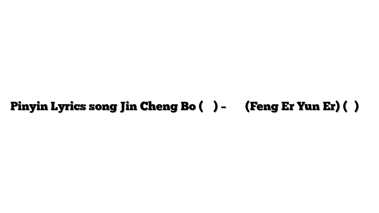 Pinyin Lyrics song Jin Cheng Bo (金成博) – 風兒雲兒 (Feng Er Yun Er) (男版) 歌词