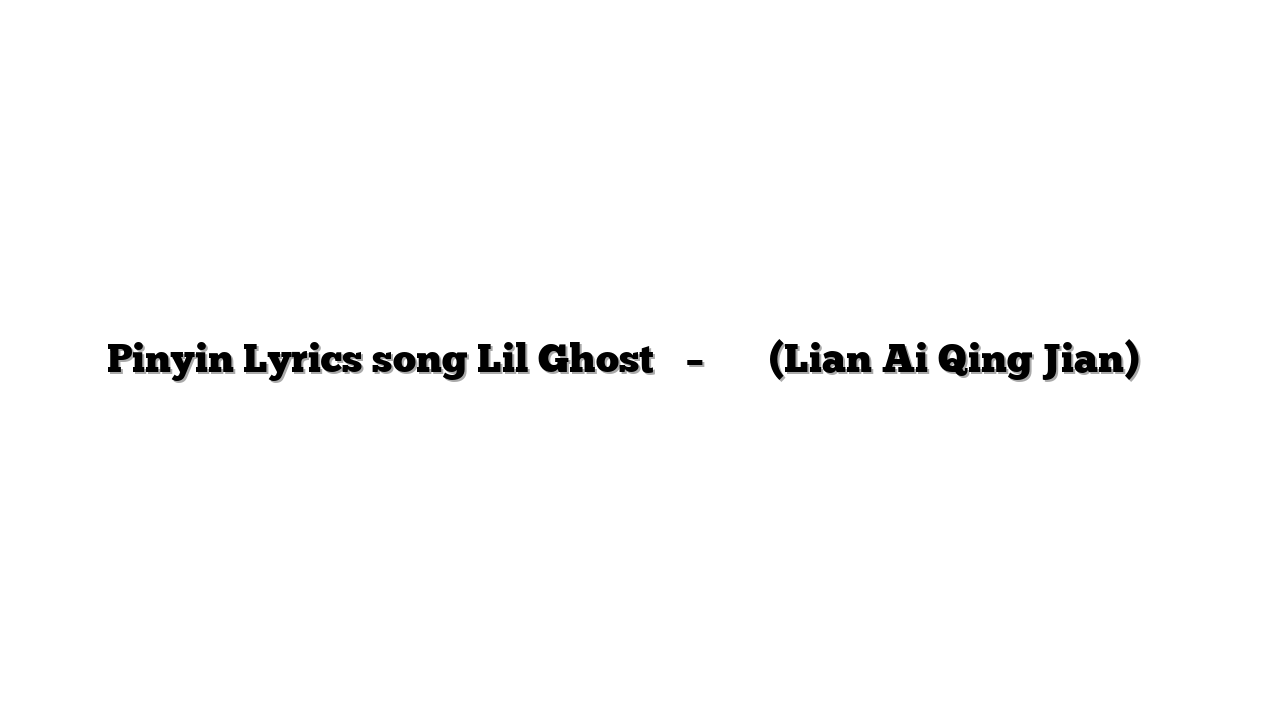 Pinyin Lyrics song Lil Ghost小鬼 – 恋爱请柬 (Lian Ai Qing Jian) 歌词