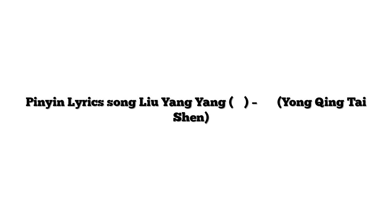 Pinyin Lyrics song Liu Yang Yang (劉陽陽) – 用情太深 (Yong Qing Tai Shen) 歌词