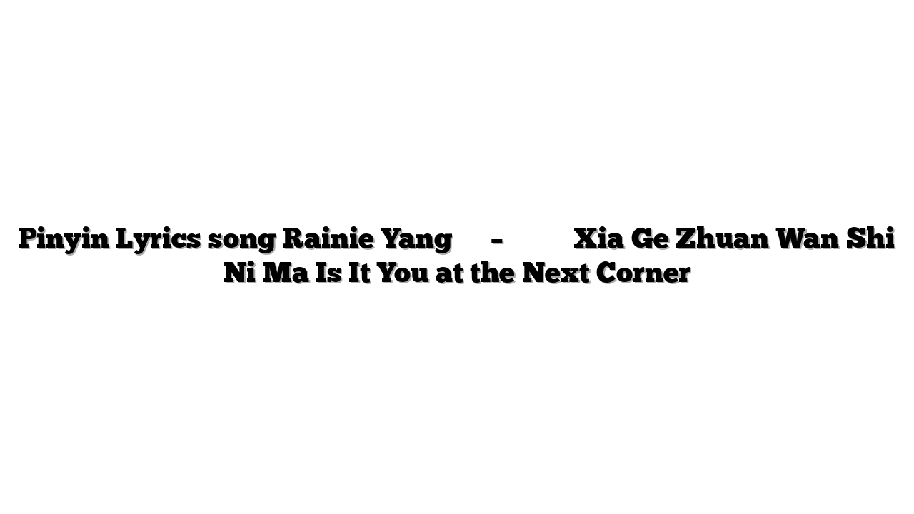 Pinyin Lyrics song Rainie Yang 杨丞琳 – 下个转弯是你吗 Xia Ge Zhuan Wan Shi Ni Ma Is It You at the Next Corner