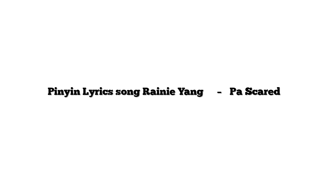 Pinyin Lyrics song Rainie Yang 杨丞琳 – 怕 Pa Scared