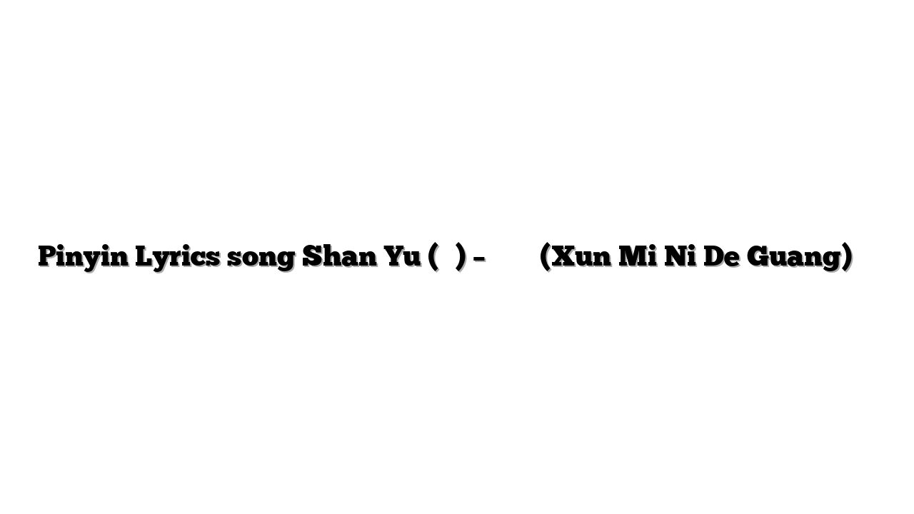 Pinyin Lyrics song Shan Yu (善宇) – 尋覓你的光 (Xun Mi Ni De Guang) 歌词