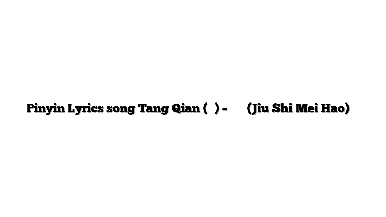 Pinyin Lyrics song Tang Qian (湯倩) – 就是美好 (Jiu Shi Mei Hao) 歌词
