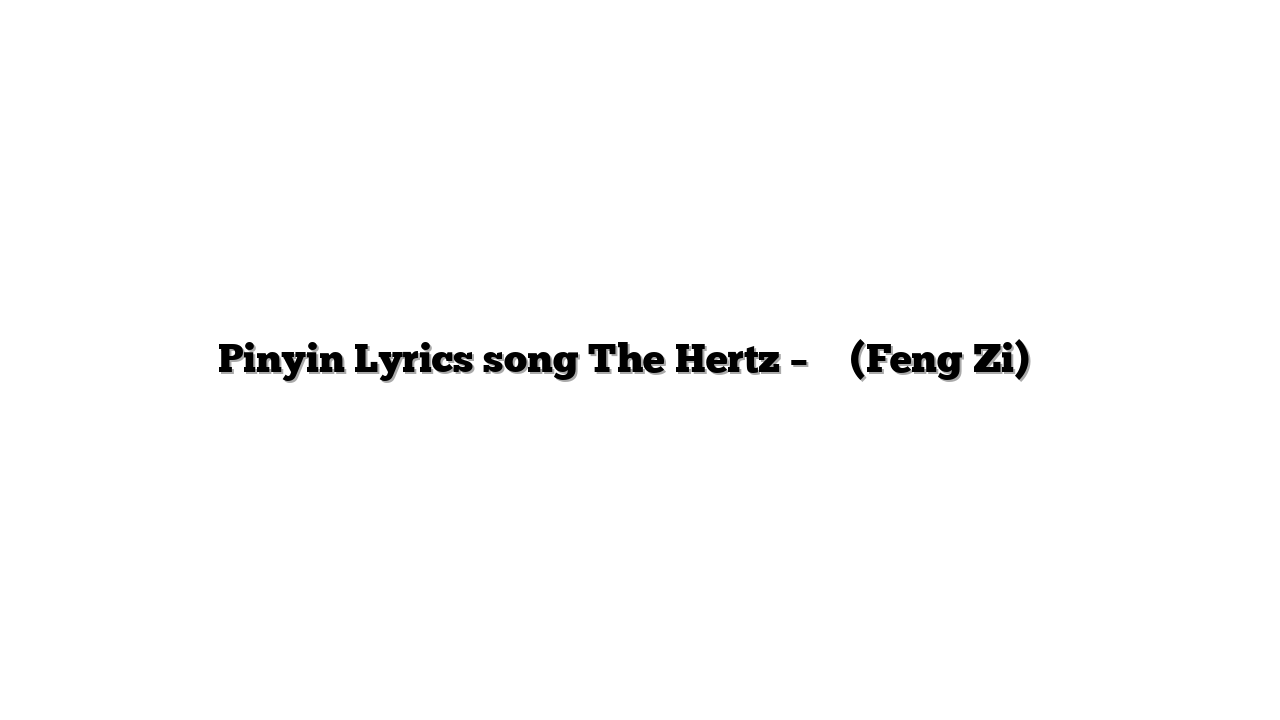 Pinyin Lyrics song The Hertz – 瘋子 (Feng Zi) 歌词