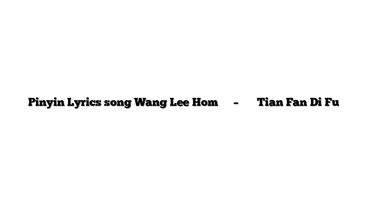 Pinyin Lyrics song Wang Lee Hom 王力宏 – 天翻地覆 Tian Fan Di Fu