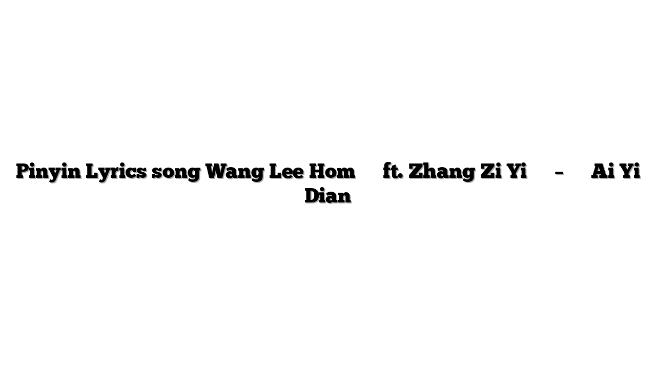 Pinyin Lyrics song Wang Lee Hom 王力宏 ft. Zhang Zi Yi 章子怡 – 爱一点 Ai Yi Dian