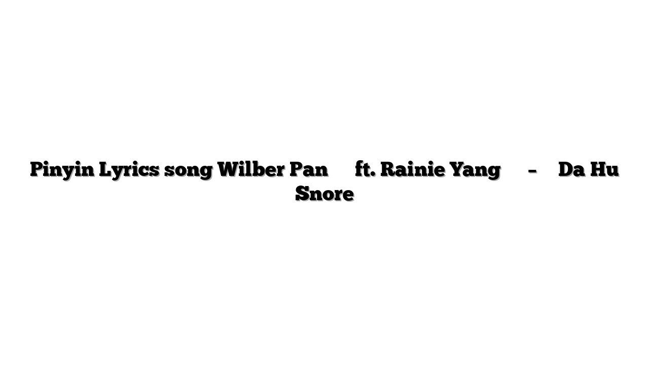 Pinyin Lyrics song Wilber Pan 潘玮柏 ft. Rainie Yang 杨丞琳 – 打呼 Da Hu Snore