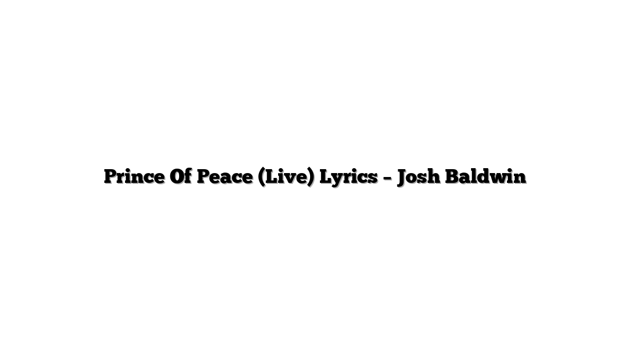 Prince Of Peace (Live) Lyrics – Josh Baldwin