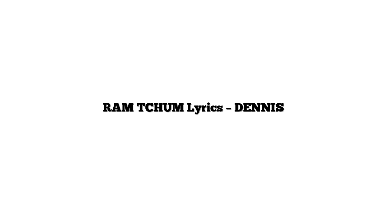RAM TCHUM Lyrics – DENNIS