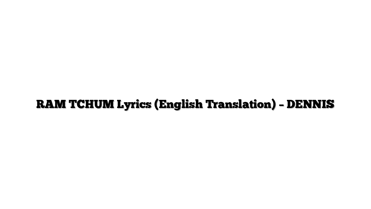 RAM TCHUM Lyrics (English Translation) – DENNIS