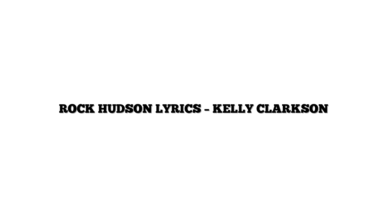 ROCK HUDSON LYRICS – KELLY CLARKSON
