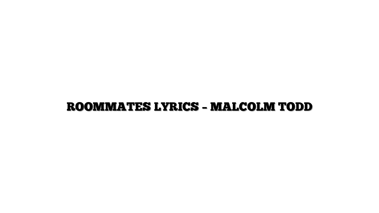 ROOMMATES LYRICS – MALCOLM TODD
