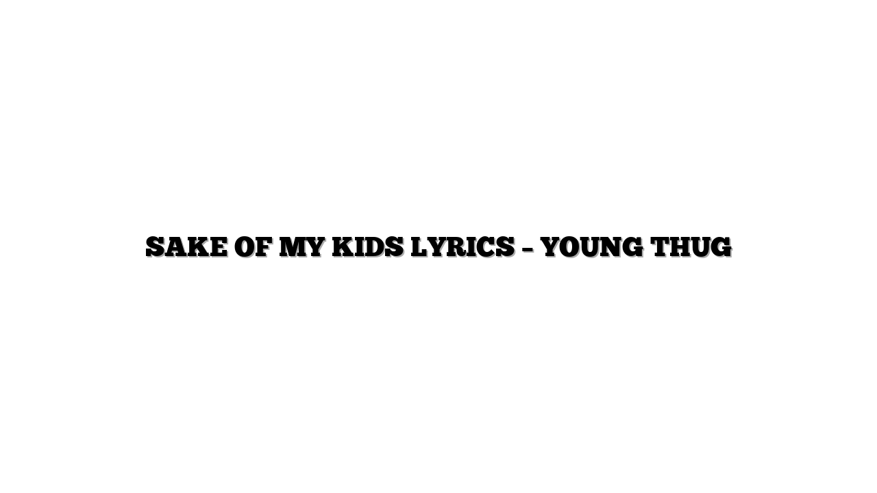 SAKE OF MY KIDS LYRICS – YOUNG THUG