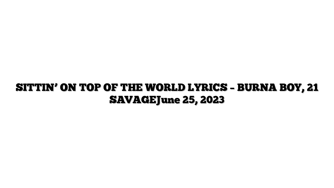 SITTIN’ ON TOP OF THE WORLD LYRICS – BURNA BOY, 21 SAVAGEJune 25, 2023