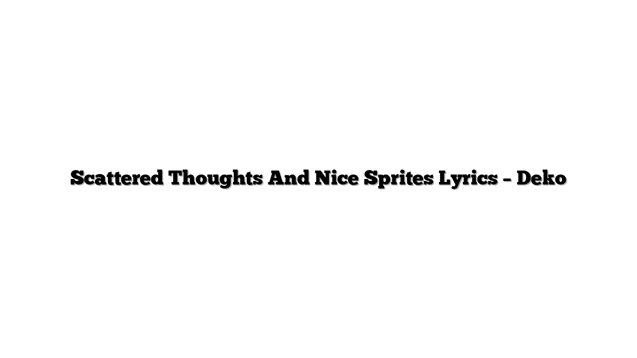 Scattered Thoughts And Nice Sprites Lyrics – Deko