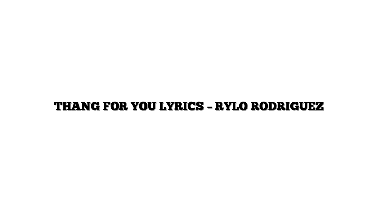THANG FOR YOU LYRICS – RYLO RODRIGUEZ