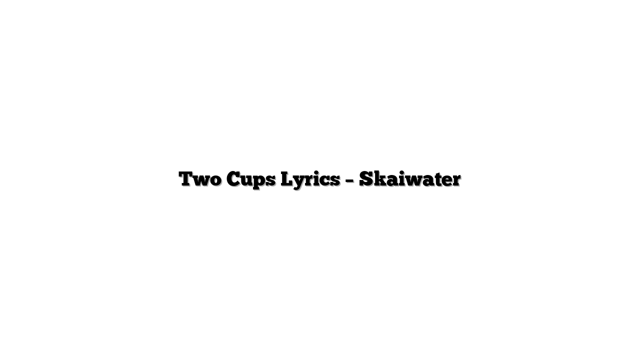 Two Cups Lyrics – Skaiwater
