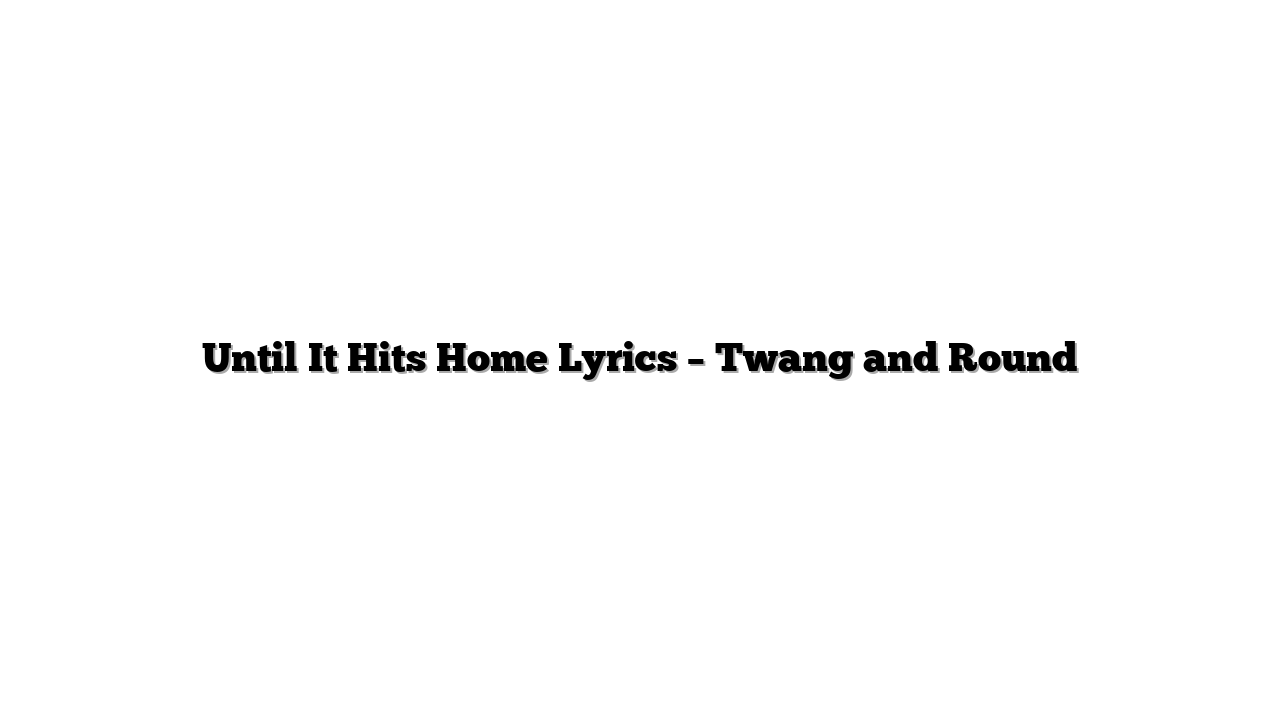 Until It Hits Home Lyrics – Twang and Round