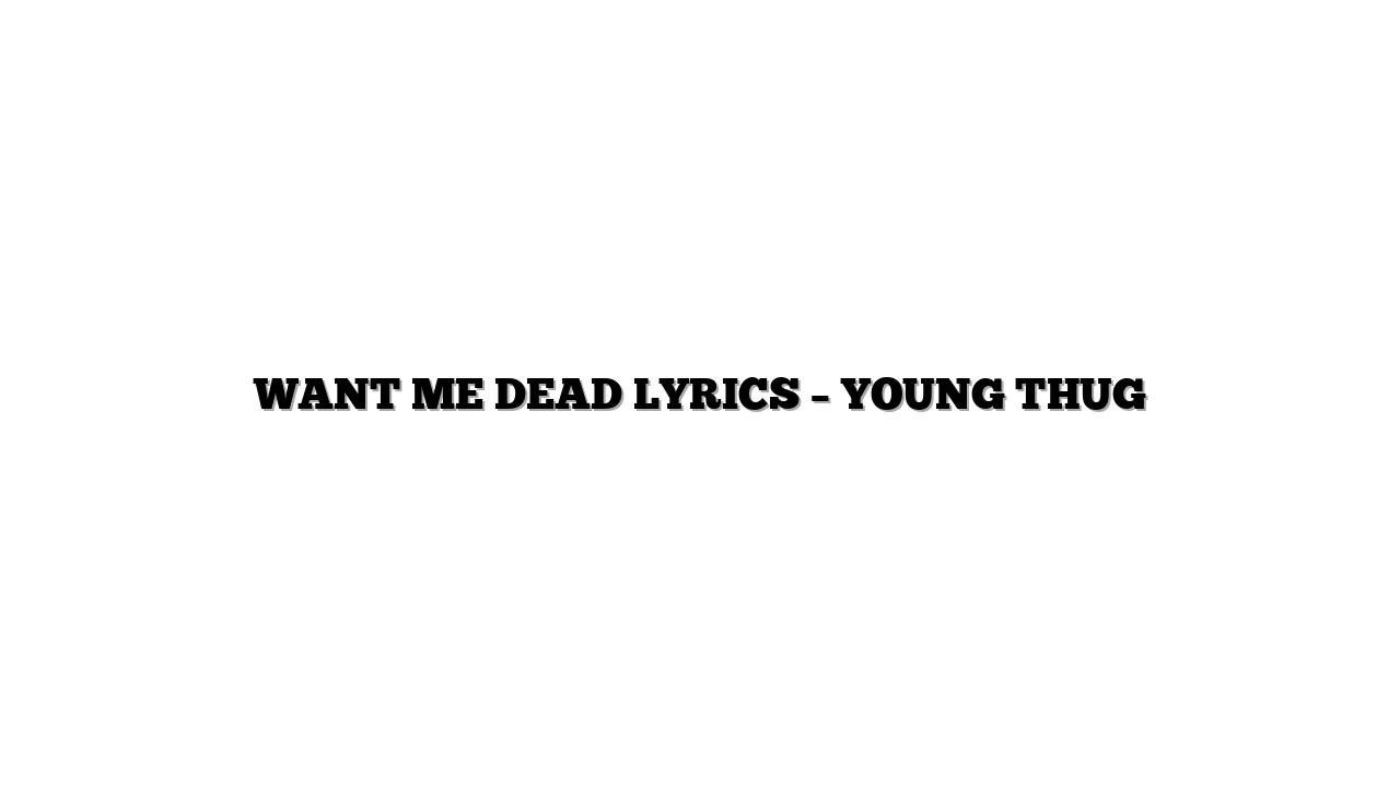 WANT ME DEAD LYRICS – YOUNG THUG