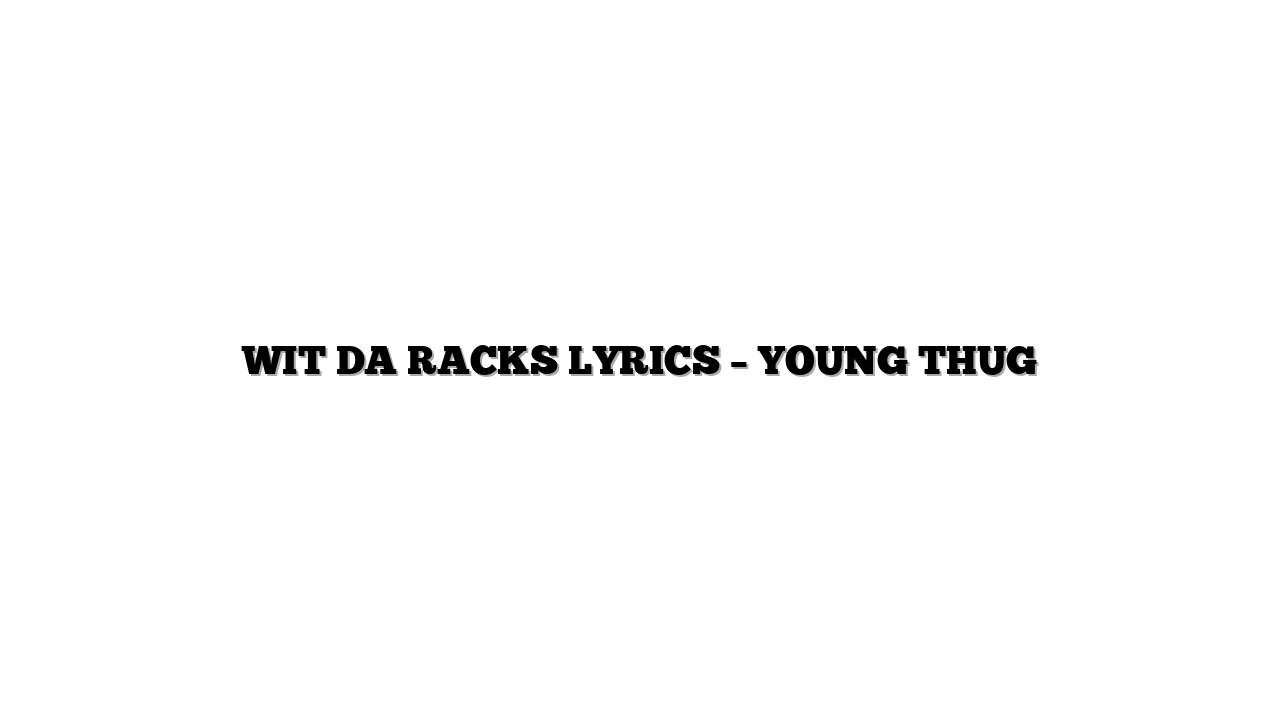 WIT DA RACKS LYRICS – YOUNG THUG