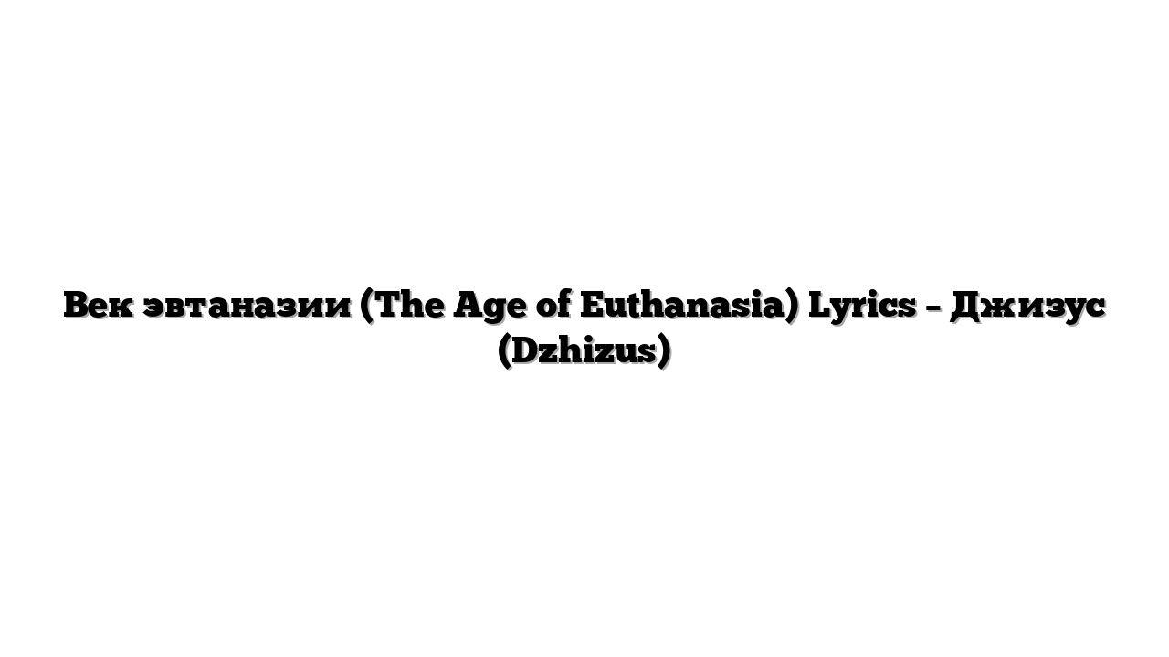 Век эвтаназии (The Age of Euthanasia) Lyrics – Джизус (Dzhizus)