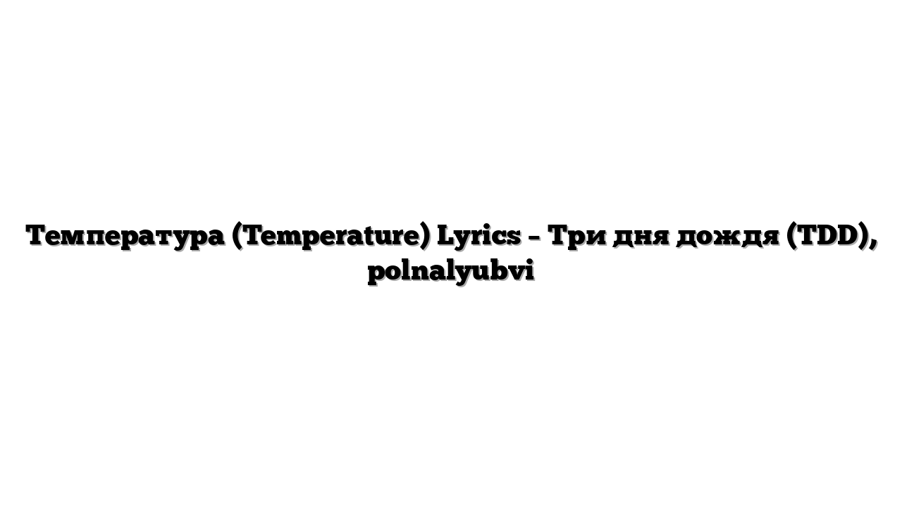 Температура (Temperature) Lyrics – Три дня дождя (TDD), polnalyubvi