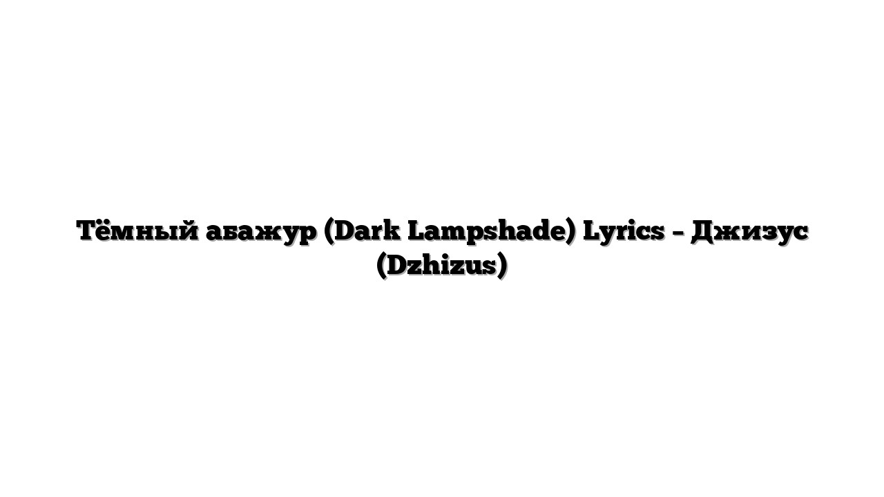 Тёмный абажур (Dark Lampshade) Lyrics – Джизус (Dzhizus)
